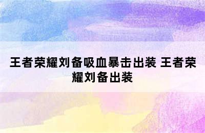 王者荣耀刘备吸血暴击出装 王者荣耀刘备出装